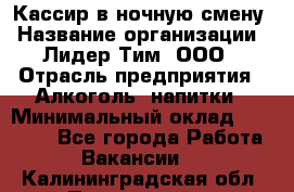 Кассир в ночную смену › Название организации ­ Лидер Тим, ООО › Отрасль предприятия ­ Алкоголь, напитки › Минимальный оклад ­ 36 000 - Все города Работа » Вакансии   . Калининградская обл.,Пионерский г.